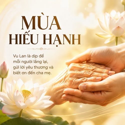 Tiêu đề: MÙA HIẾU HẠNH
Nội dung: Vu Lan là dịp để mỗi người lắng lại, gửi lời yêu thương và biết ơn đến cha mẹ.
Phong cách trang nhã, nhẹ nhàng, cảm xúc. Màu chủ đạo trắng, vàng nhạt, nâu ấm. Có thể dùng hình hoa sen, bàn tay cha mẹ, ánh sáng nhẹ.